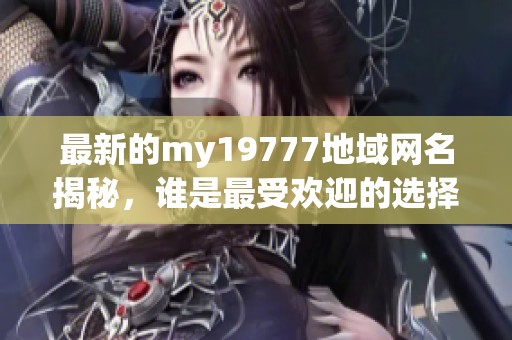 最新的my19777地域网名揭秘，谁是最受欢迎的选择？