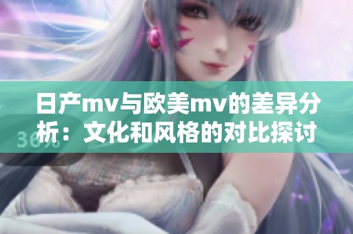 日产mv与欧美mv的差异分析：文化和风格的对比探讨