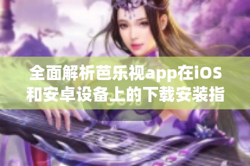 全面解析芭乐视app在iOS和安卓设备上的下载安装指南