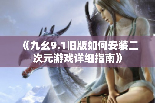 《九幺9.1旧版如何安装二次元游戏详细指南》