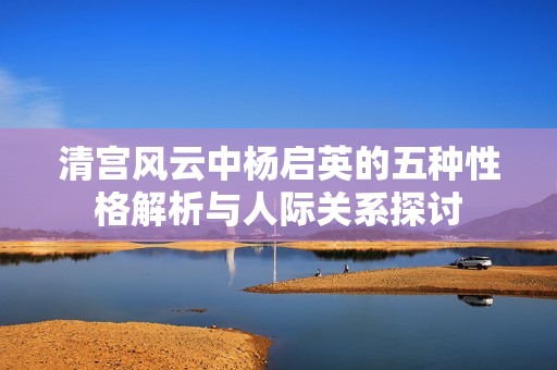 清宫风云中杨启英的五种性格解析与人际关系探讨