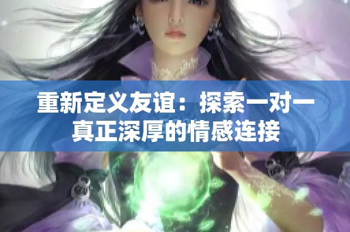 重新定义友谊：探索一对一真正深厚的情感连接