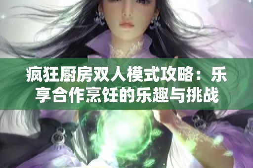 疯狂厨房双人模式攻略：乐享合作烹饪的乐趣与挑战