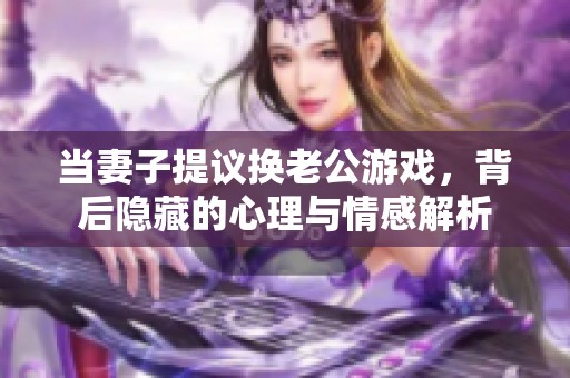 当妻子提议换老公游戏，背后隐藏的心理与情感解析