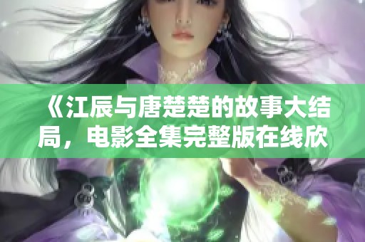 《江辰与唐楚楚的故事大结局，电影全集完整版在线欣赏》