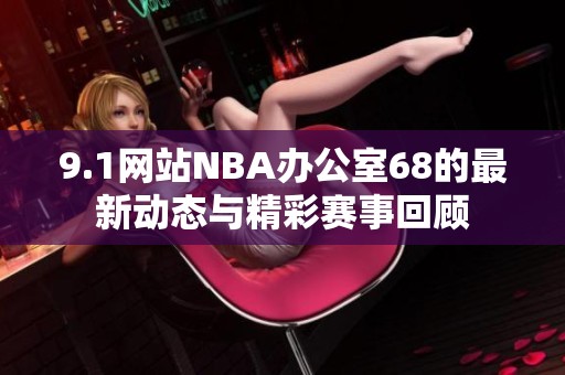 9.1网站NBA办公室68的最新动态与精彩赛事回顾