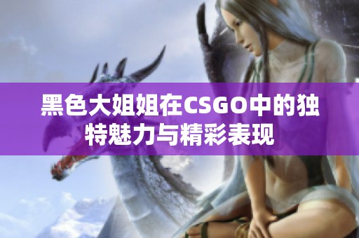 黑色大姐姐在CSGO中的独特魅力与精彩表现