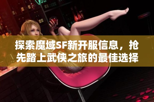 探索魔域SF新开服信息，抢先踏上武侠之旅的最佳选择！