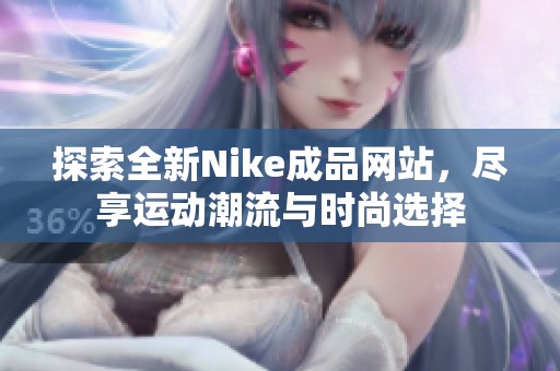 探索全新Nike成品网站，尽享运动潮流与时尚选择