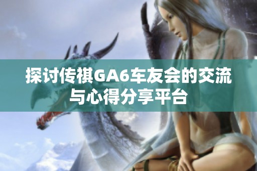 探讨传祺GA6车友会的交流与心得分享平台