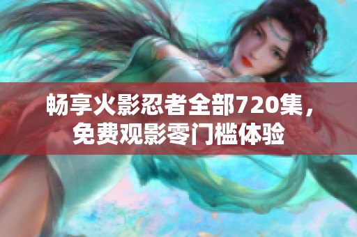 畅享火影忍者全部720集，免费观影零门槛体验