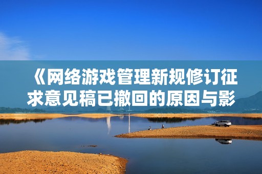 《网络游戏管理新规修订征求意见稿已撤回的原因与影响分析》