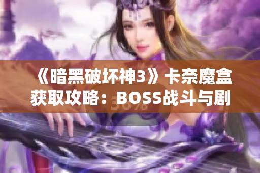 《暗黑破坏神3》卡奈魔盒获取攻略：BOSS战斗与剧情深度解析