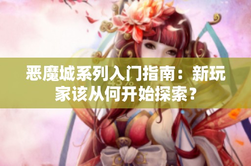 恶魔城系列入门指南：新玩家该从何开始探索？