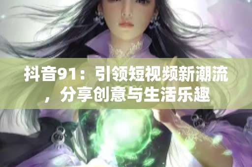 抖音91：引领短视频新潮流，分享创意与生活乐趣