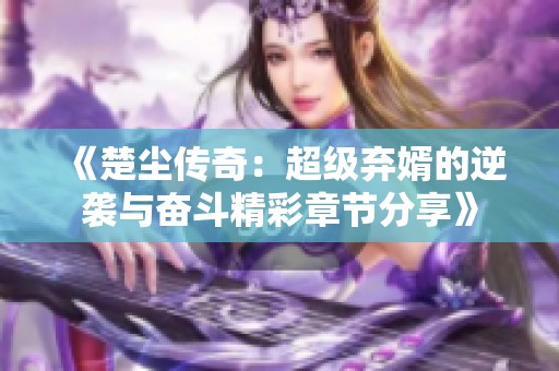 《楚尘传奇：超级弃婿的逆袭与奋斗精彩章节分享》