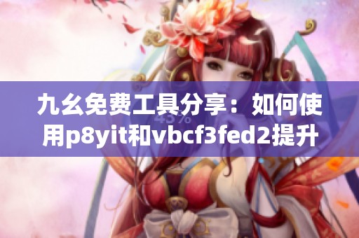 九幺免费工具分享：如何使用p8yit和vbcf3fed2提升效率