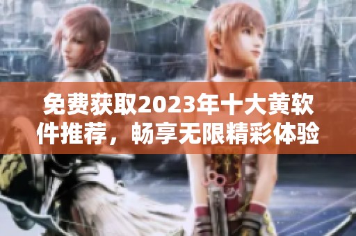 免费获取2023年十大黄软件推荐，畅享无限精彩体验