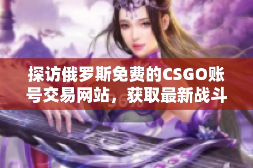 探访俄罗斯免费的CSGO账号交易网站，获取最新战斗资源