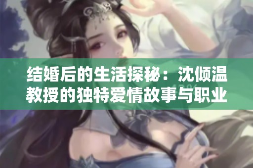 结婚后的生活探秘：沈倾温教授的独特爱情故事与职业生涯