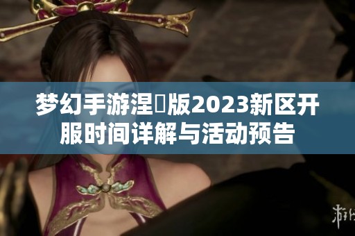 梦幻手游涅槃版2023新区开服时间详解与活动预告