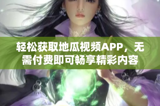 轻松获取地瓜视频APP，无需付费即可畅享精彩内容