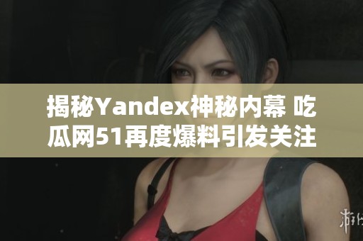 揭秘Yandex神秘内幕 吃瓜网51再度爆料引发关注