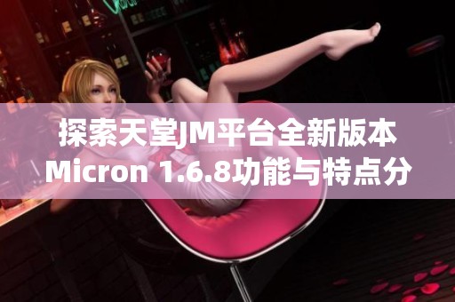 探索天堂JM平台全新版本Micron 1.6.8功能与特点分析