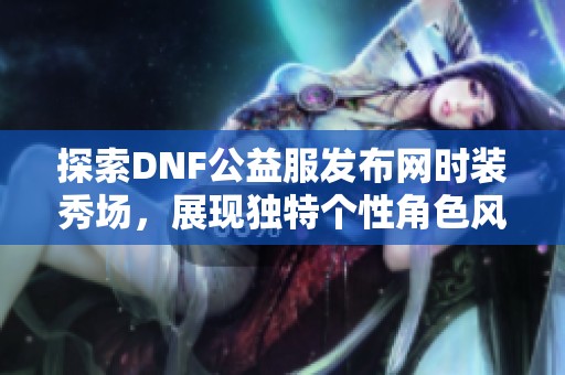 探索DNF公益服发布网时装秀场，展现独特个性角色风采