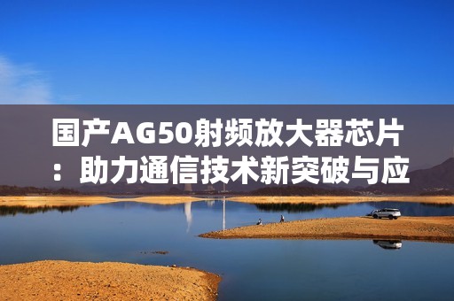 国产AG50射频放大器芯片：助力通信技术新突破与应用