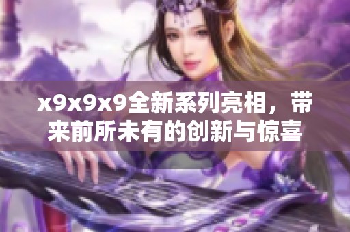 x9x9x9全新系列亮相，带来前所未有的创新与惊喜