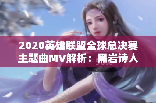 2020英雄联盟全球总决赛主题曲MV解析：黑岩诗人的无畏之歌