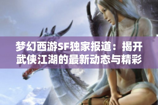 梦幻西游SF独家报道：揭开武侠江湖的最新动态与精彩内容