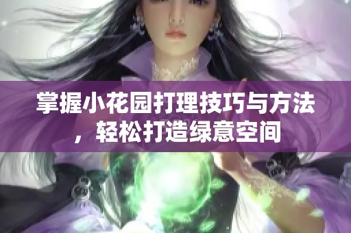 掌握小花园打理技巧与方法，轻松打造绿意空间