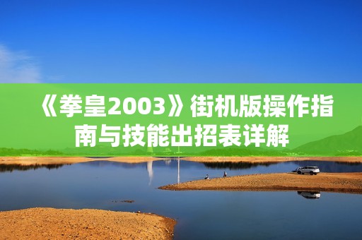 《拳皇2003》街机版操作指南与技能出招表详解