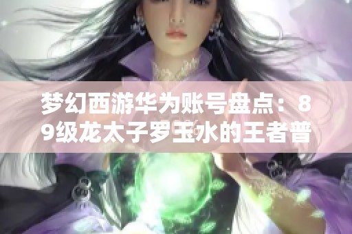 梦幻西游华为账号盘点：89级龙太子罗玉水的王者普陀之路