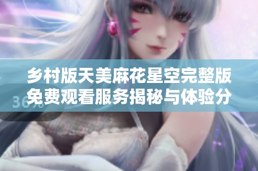 乡村版天美麻花星空完整版免费观看服务揭秘与体验分享