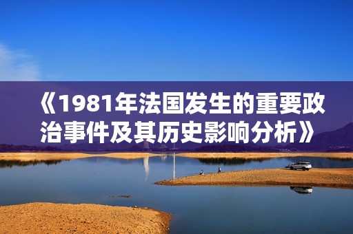 《1981年法国发生的重要政治事件及其历史影响分析》