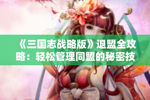 《三国志战略版》退盟全攻略：轻松管理同盟的秘密技巧分享