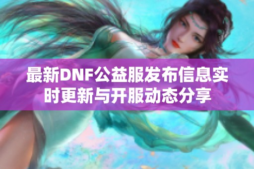 最新DNF公益服发布信息实时更新与开服动态分享