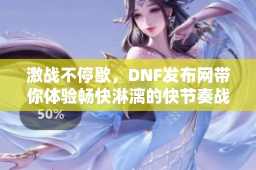 激战不停歇，DNF发布网带你体验畅快淋漓的快节奏战斗