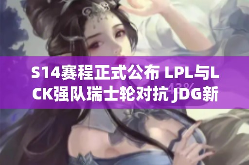 S14赛程正式公布 LPL与LCK强队瑞士轮对抗 JDG新赛季重磅换将！