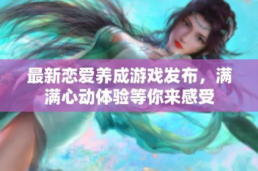 最新恋爱养成游戏发布，满满心动体验等你来感受