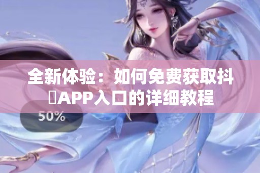 全新体验：如何免费获取抖抈APP入口的详细教程