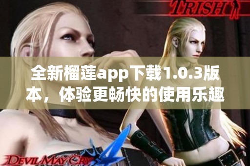 全新榴莲app下载1.0.3版本，体验更畅快的使用乐趣