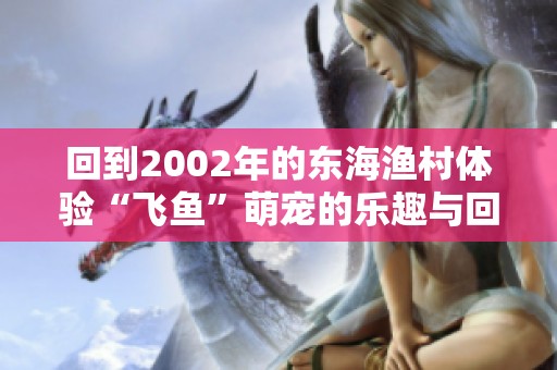 回到2002年的东海渔村体验“飞鱼”萌宠的乐趣与回忆