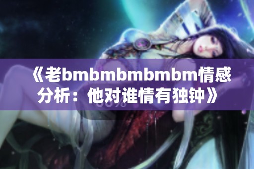 《老bmbmbmbmbm情感分析：他对谁情有独钟》