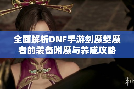 全面解析DNF手游剑魔契魔者的装备附魔与养成攻略