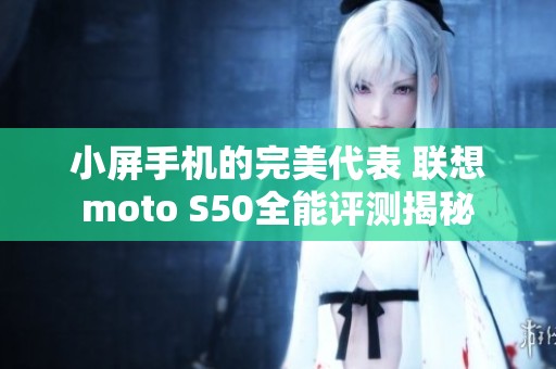 小屏手机的完美代表 联想moto S50全能评测揭秘