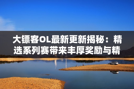 大镖客OL最新更新揭秘：精选系列赛带来丰厚奖励与精彩内容